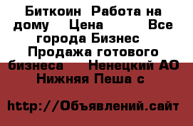 Биткоин! Работа на дому. › Цена ­ 100 - Все города Бизнес » Продажа готового бизнеса   . Ненецкий АО,Нижняя Пеша с.